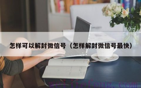 怎样可以解封微信号（怎样解封微信号最快）