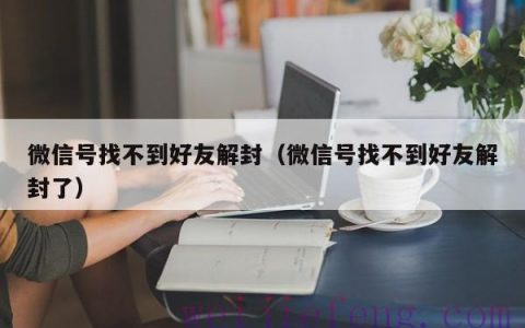 微信号找不到好友解封（微信号找不到好友解封了）