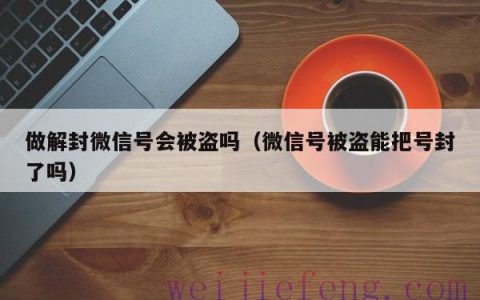 做解封微信号会被盗吗（微信号被盗能把号封了吗）
