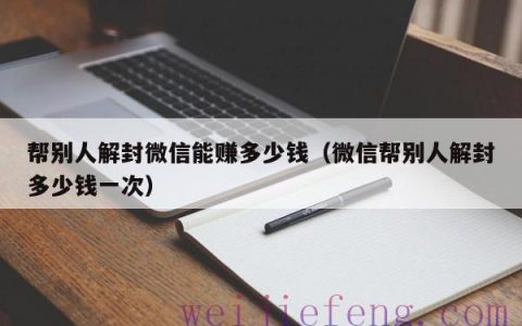 帮别人解封微信能赚多少钱（微信帮别人解封多少钱一次）