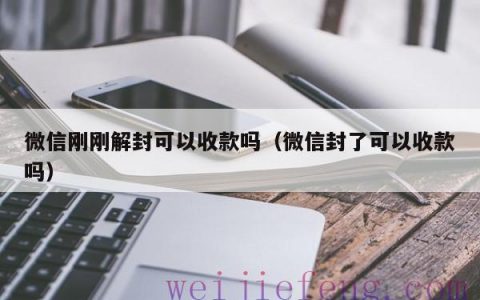 微信刚刚解封可以收款吗（微信封了可以收款吗）