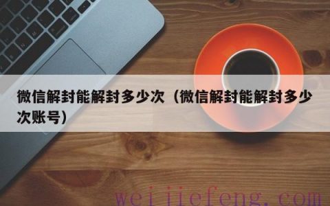 微信解封能解封多少次（微信解封能解封多少次账号）